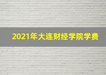 2021年大连财经学院学费