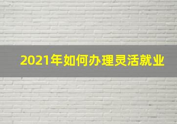 2021年如何办理灵活就业