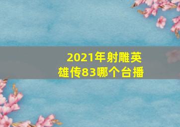 2021年射雕英雄传83哪个台播