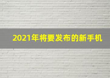 2021年将要发布的新手机