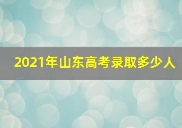 2021年山东高考录取多少人