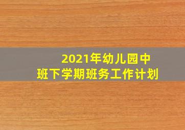 2021年幼儿园中班下学期班务工作计划