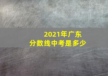 2021年广东分数线中考是多少