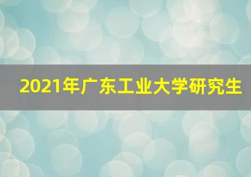 2021年广东工业大学研究生