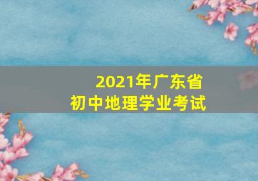 2021年广东省初中地理学业考试