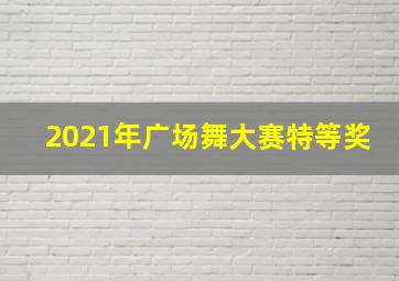 2021年广场舞大赛特等奖