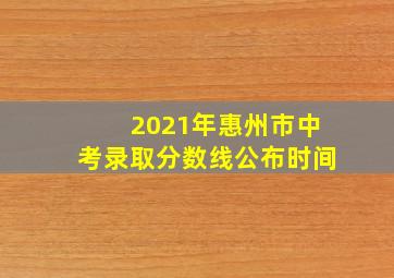 2021年惠州市中考录取分数线公布时间