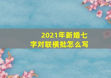 2021年新婚七字对联横批怎么写