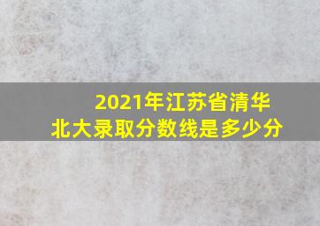 2021年江苏省清华北大录取分数线是多少分