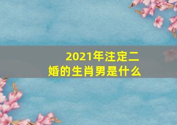 2021年注定二婚的生肖男是什么