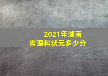 2021年湖南省理科状元多少分