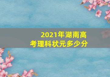 2021年湖南高考理科状元多少分