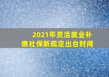 2021年灵活就业补缴社保新规定出台时间