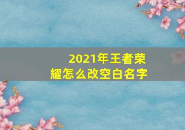 2021年王者荣耀怎么改空白名字