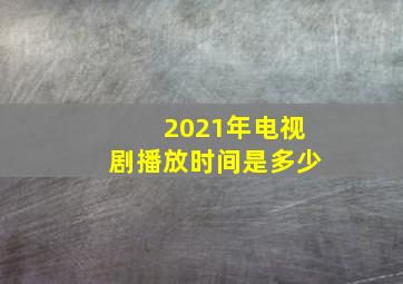 2021年电视剧播放时间是多少