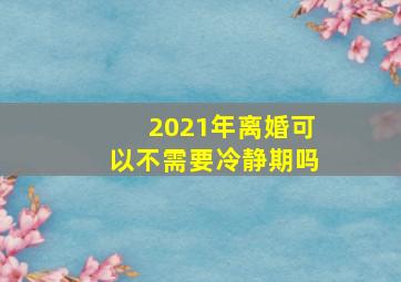 2021年离婚可以不需要冷静期吗