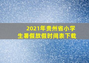 2021年贵州省小学生暑假放假时间表下载