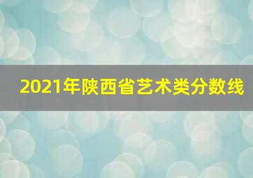 2021年陕西省艺术类分数线