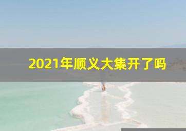 2021年顺义大集开了吗