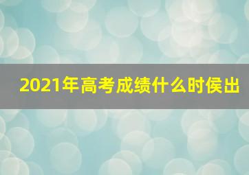 2021年高考成绩什么时侯出