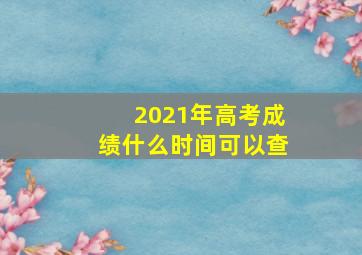 2021年高考成绩什么时间可以查