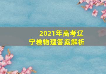 2021年高考辽宁卷物理答案解析