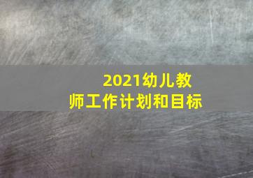 2021幼儿教师工作计划和目标