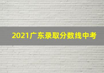 2021广东录取分数线中考