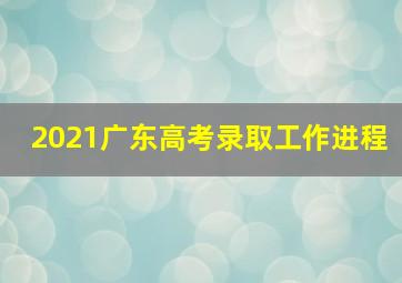 2021广东高考录取工作进程