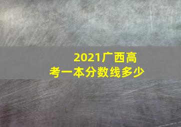 2021广西高考一本分数线多少