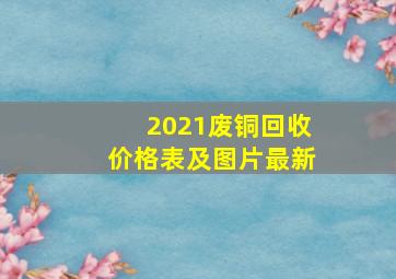 2021废铜回收价格表及图片最新