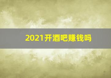 2021开酒吧赚钱吗