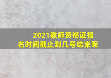 2021教师资格证报名时间截止到几号结束呢