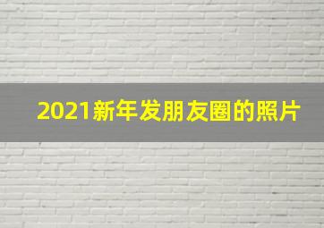 2021新年发朋友圈的照片