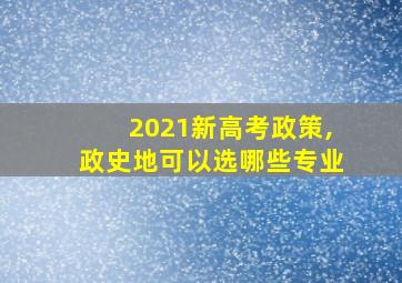 2021新高考政策,政史地可以选哪些专业