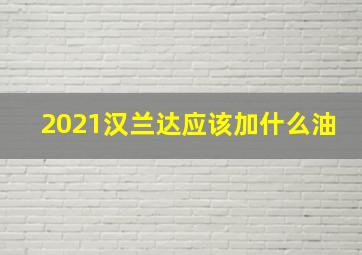 2021汉兰达应该加什么油