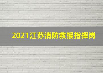 2021江苏消防救援指挥岗