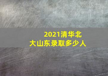 2021清华北大山东录取多少人