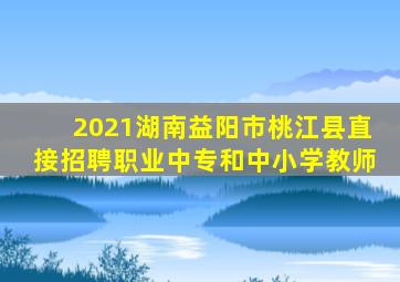 2021湖南益阳市桃江县直接招聘职业中专和中小学教师