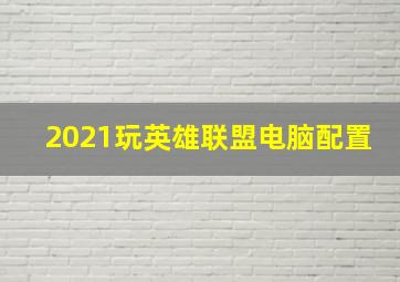 2021玩英雄联盟电脑配置