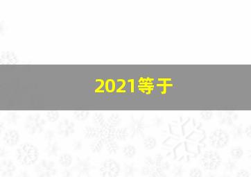 2021等于