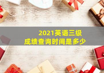 2021英语三级成绩查询时间是多少