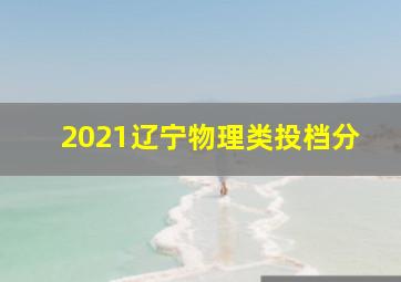 2021辽宁物理类投档分