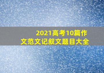 2021高考10篇作文范文记叙文题目大全