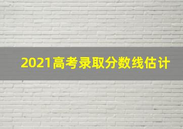 2021高考录取分数线估计