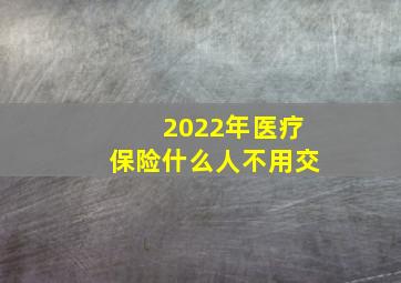 2022年医疗保险什么人不用交