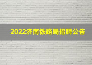 2022济南铁路局招聘公告