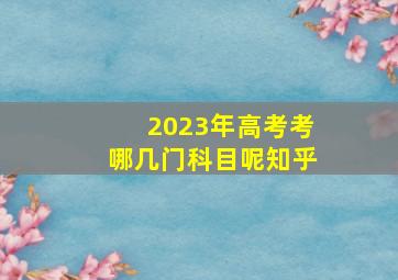 2023年高考考哪几门科目呢知乎