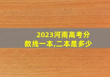 2023河南高考分数线一本,二本是多少