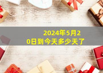 2024年5月20日到今天多少天了